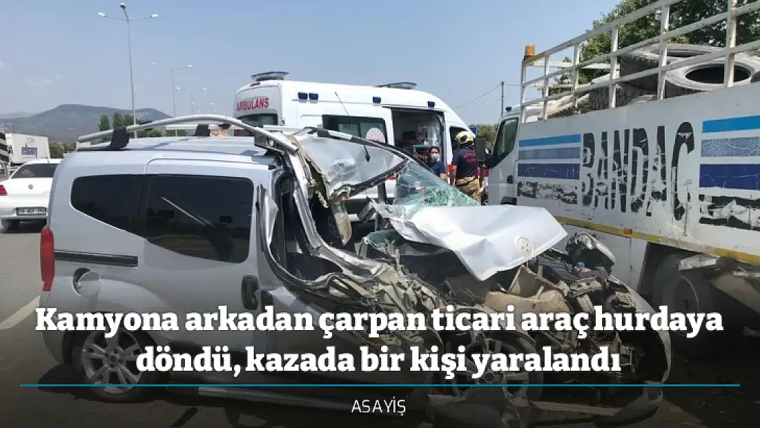 Kamyona arkadan çarpan ticari araç hurdaya döndü, kazada bir kişi yaralandı