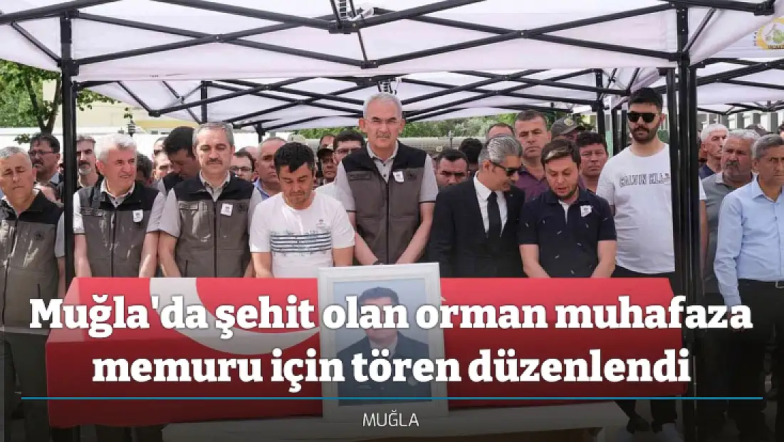 Muğla'da şehit olan orman muhafaza memuru için tören düzenlendi