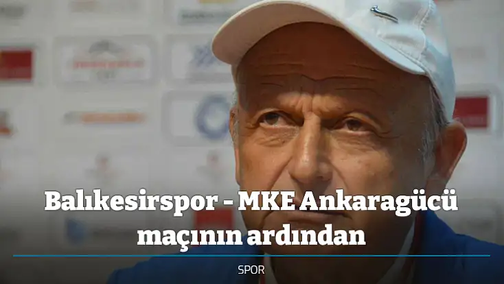 Balıkesirspor - MKE Ankaragücü maçının ardından