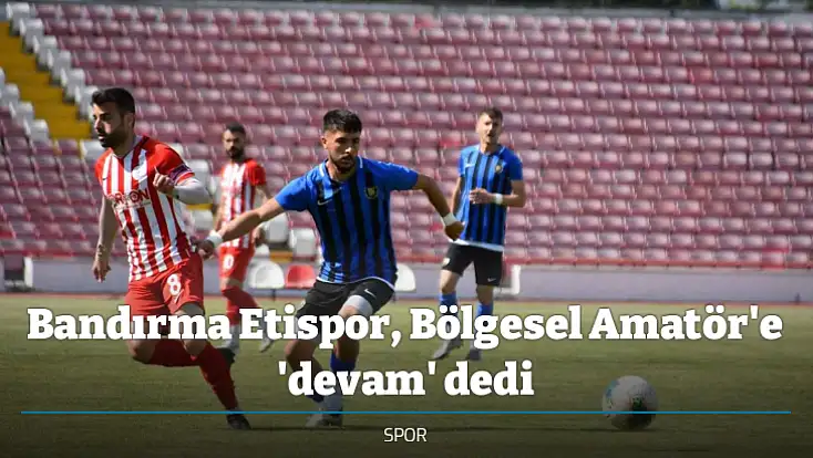 Bandırma Etispor, Bölgesel Amatör'e 'devam' dedi